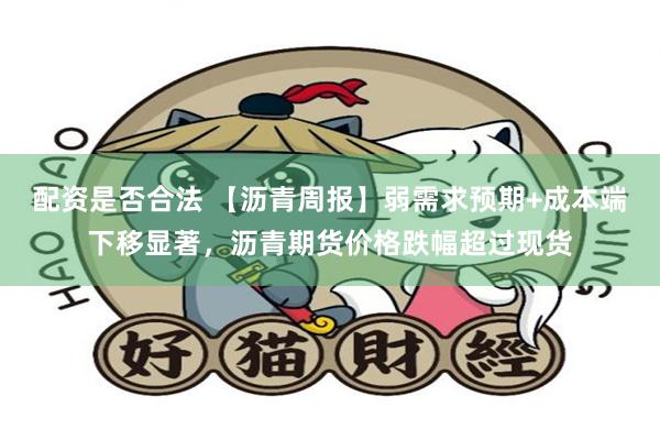 配资是否合法 【沥青周报】弱需求预期+成本端下移显著，沥青期货价格跌幅超过现货
