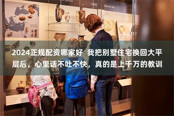 2024正规配资哪家好  我把别墅住宅换回大平层后，心里话不吐不快，真的是上千万的教训
