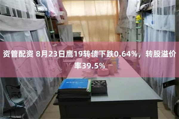 资管配资 8月23日鹰19转债下跌0.64%，转股溢价率39.5%