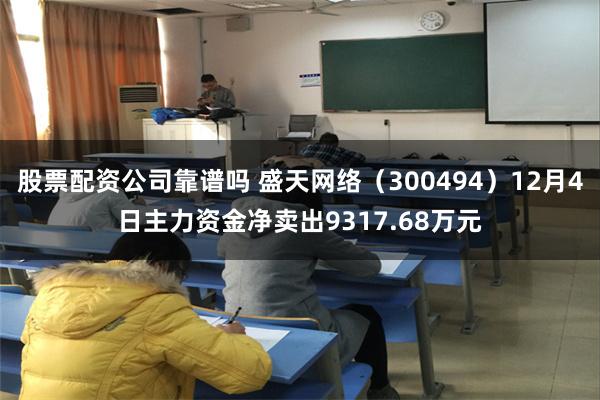 股票配资公司靠谱吗 盛天网络（300494）12月4日主力资金净卖出9317.68万元