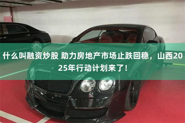 什么叫融资炒股 助力房地产市场止跌回稳，山西2025年行动计划来了！