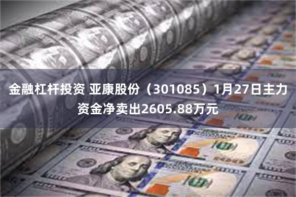 金融杠杆投资 亚康股份（301085）1月27日主力资金净卖出2605.88万元