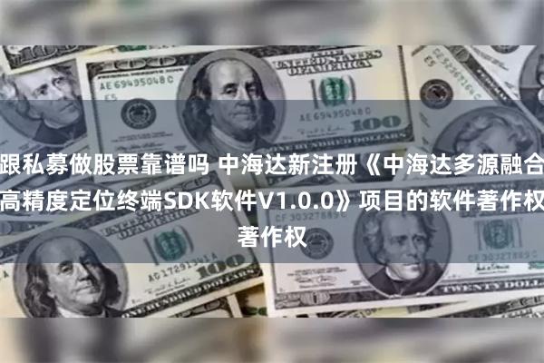 跟私募做股票靠谱吗 中海达新注册《中海达多源融合高精度定位终端SDK软件V1.0.0》项目的软件著作权