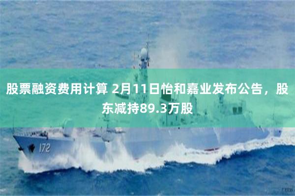 股票融资费用计算 2月11日怡和嘉业发布公告，股东减持89.3万股