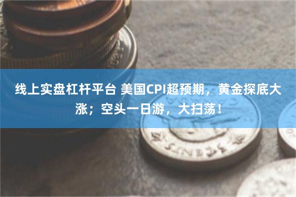 线上实盘杠杆平台 美国CPI超预期，黄金探底大涨；空头一日游，大扫荡！
