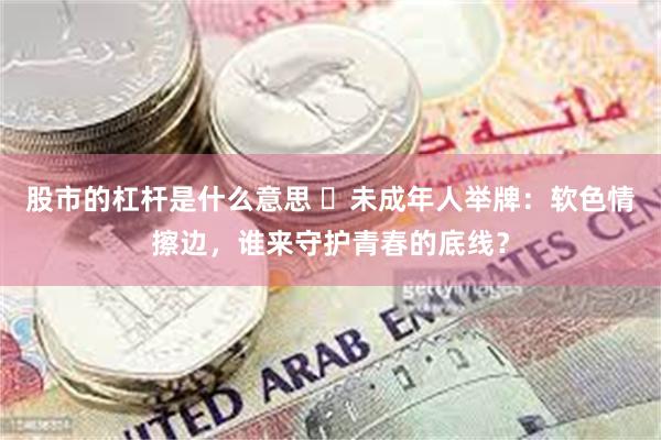 股市的杠杆是什么意思 ‌未成年人举牌：软色情擦边，谁来守护青春的底线？
