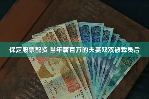 保定股票配资 当年薪百万的夫妻双双被裁员后