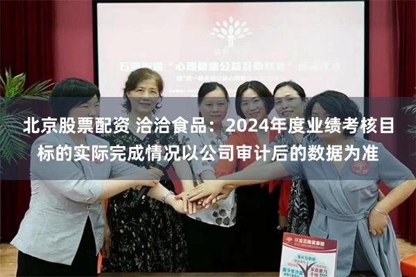 北京股票配资 洽洽食品：2024年度业绩考核目标的实际完成情况以公司审计后的数据为准