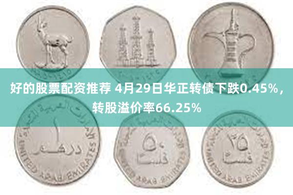好的股票配资推荐 4月29日华正转债下跌0.45%，转股溢价率66.25%