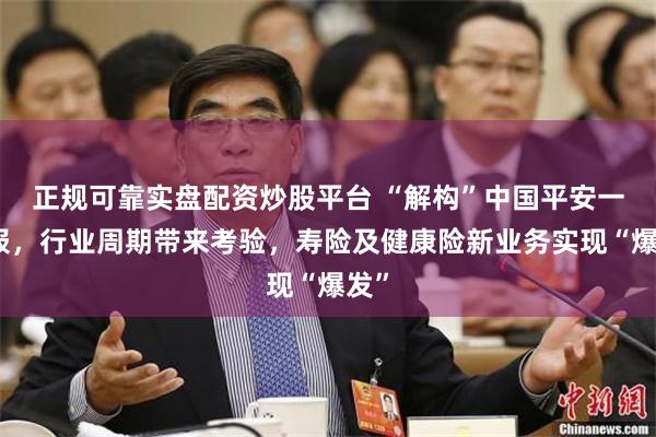 正规可靠实盘配资炒股平台 “解构”中国平安一季报，行业周期带来考验，寿险及健康险新业务实现“爆发”