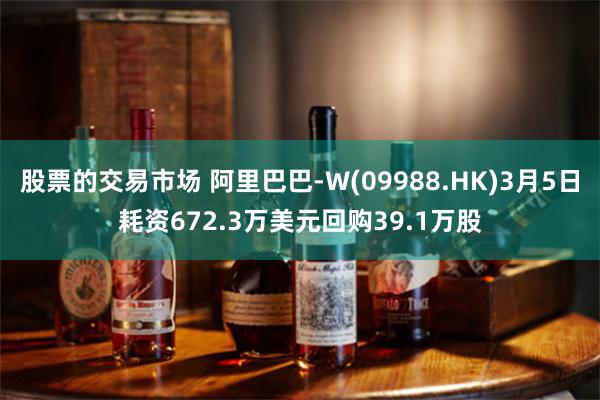 股票的交易市场 阿里巴巴-W(09988.HK)3月5日耗资672.3万美元回购39.1万股