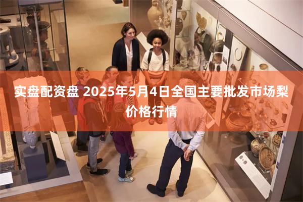 实盘配资盘 2025年5月4日全国主要批发市场梨价格行情