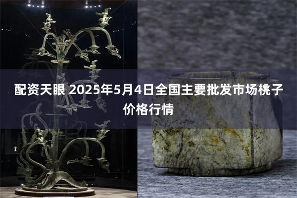 配资天眼 2025年5月4日全国主要批发市场桃子价格行情