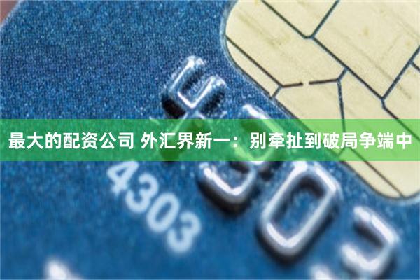 最大的配资公司 外汇界新一：别牵扯到破局争端中