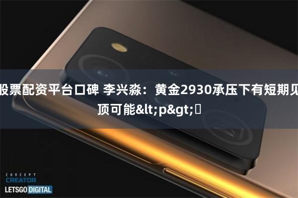 股票配资平台口碑 李兴淼：黄金2930承压下有短期见顶可能<p>​