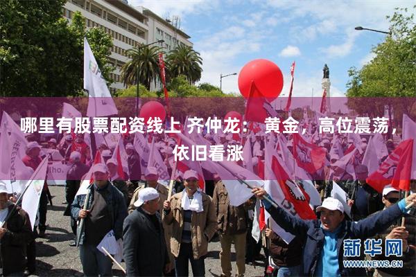 哪里有股票配资线上 齐仲龙： 黄金，高位震荡，依旧看涨