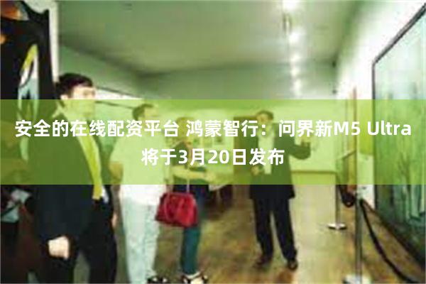 安全的在线配资平台 鸿蒙智行：问界新M5 Ultra将于3月20日发布