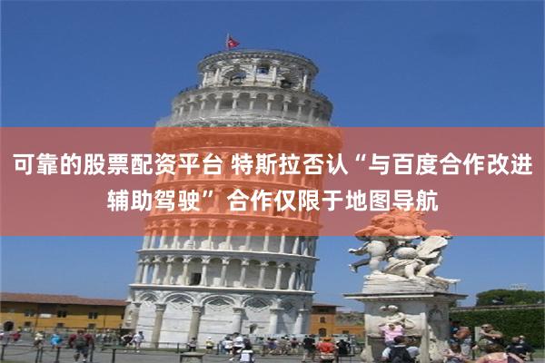 可靠的股票配资平台 特斯拉否认“与百度合作改进辅助驾驶” 合作仅限于地图导航