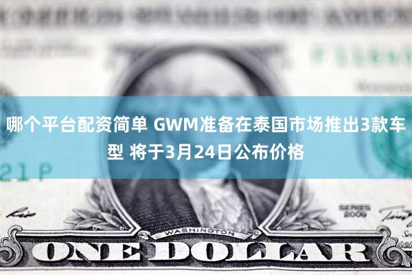 哪个平台配资简单 GWM准备在泰国市场推出3款车型 将于3月24日公布价格