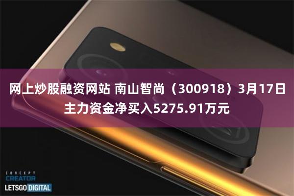 网上炒股融资网站 南山智尚（300918）3月17日主力资金净买入5275.91万元