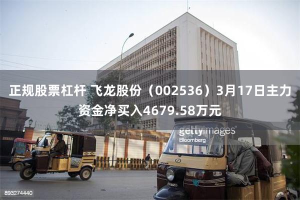 正规股票杠杆 飞龙股份（002536）3月17日主力资金净买入4679.58万元