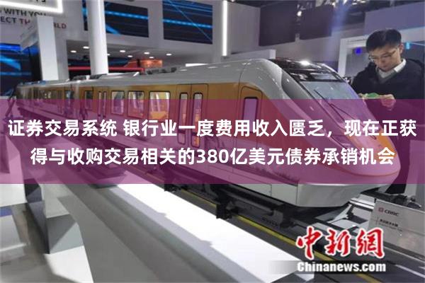 证券交易系统 银行业一度费用收入匮乏，现在正获得与收购交易相关的380亿美元债券承销机会