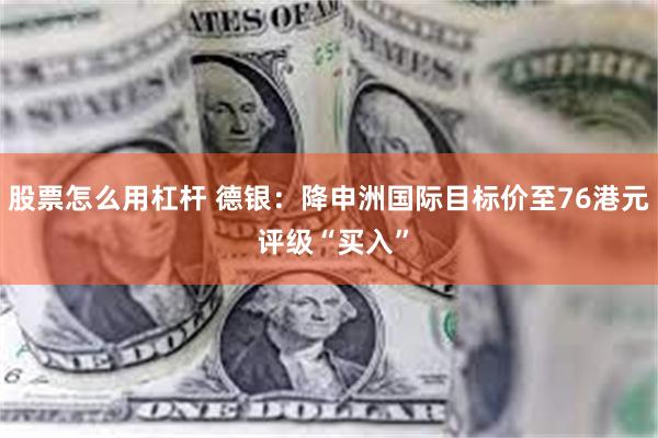 股票怎么用杠杆 德银：降申洲国际目标价至76港元 评级“买入”