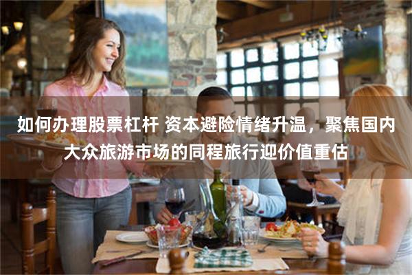 如何办理股票杠杆 资本避险情绪升温，聚焦国内大众旅游市场的同程旅行迎价值重估