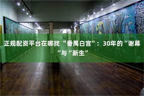 正规配资平台在哪找 “番禺白宫”：30年的“谢幕“与“新生”