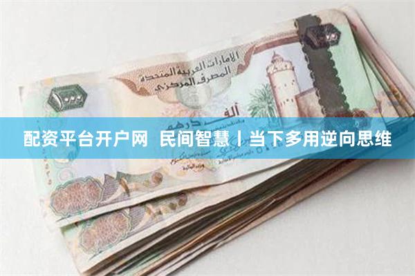 配资平台开户网  民间智慧丨当下多用逆向思维