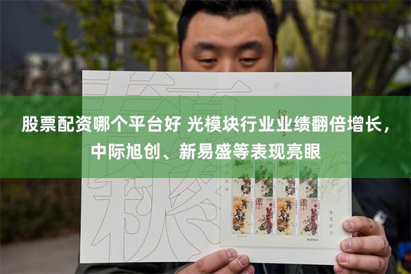 股票配资哪个平台好 光模块行业业绩翻倍增长，中际旭创、新易盛等表现亮眼