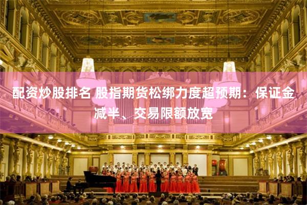 配资炒股排名 股指期货松绑力度超预期：保证金减半、交易限额放宽