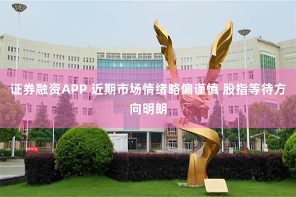 证券融资APP 近期市场情绪略偏谨慎 股指等待方向明朗