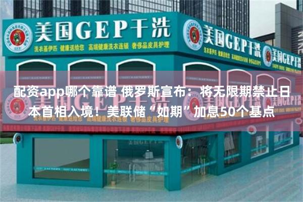 配资app哪个靠谱 俄罗斯宣布：将无限期禁止日本首相入境！美联储“如期”加息50个基点