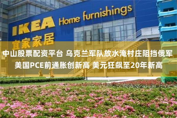 中山股票配资平台 乌克兰军队放水淹村庄阻挡俄军 美国PCE前通胀创新高 美元狂飙至20年新高