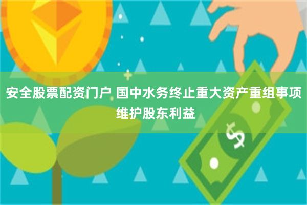 安全股票配资门户 国中水务终止重大资产重组事项 维护股东利益