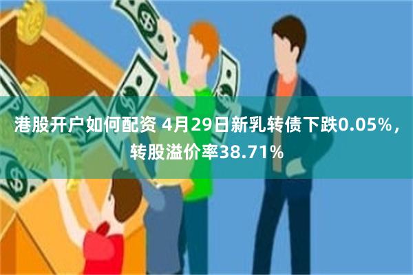 港股开户如何配资 4月29日新乳转债下跌0.05%，转股溢价率38.71%