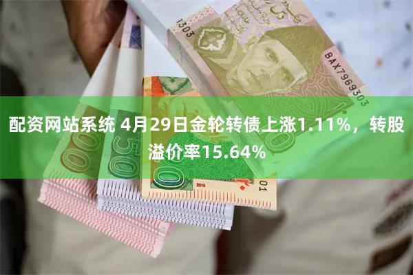 配资网站系统 4月29日金轮转债上涨1.11%，转股溢价率15.64%