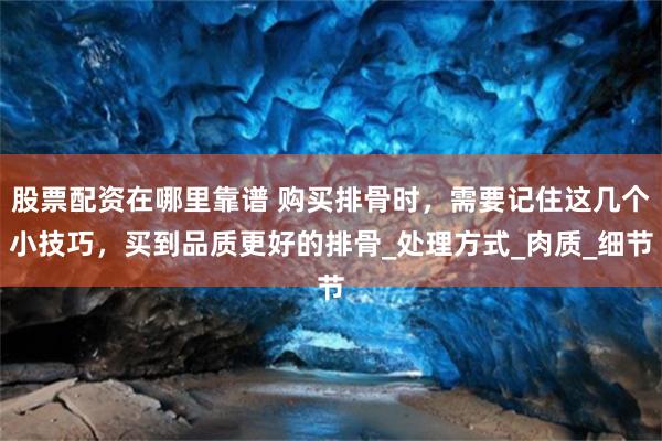 股票配资在哪里靠谱 购买排骨时，需要记住这几个小技巧，买到品质更好的排骨_处理方式_肉质_细节