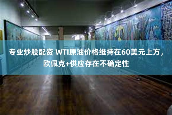 专业炒股配资 WTI原油价格维持在60美元上方，欧佩克+供应存在不确定性