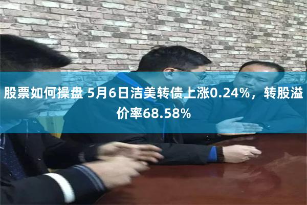 股票如何操盘 5月6日洁美转债上涨0.24%，转股溢价率68.58%