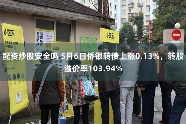 配资炒股安全吗 5月6日侨银转债上涨0.13%，转股溢价率103.94%