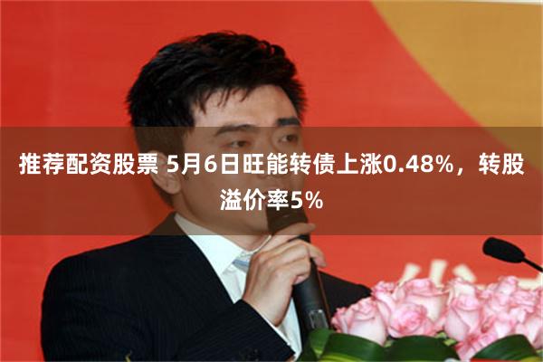推荐配资股票 5月6日旺能转债上涨0.48%，转股溢价率5%