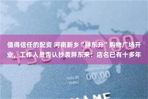 值得信任的配资 河南新乡“胖东升”购物广场开业，工作人员否认抄袭胖东来：店名已有十多年