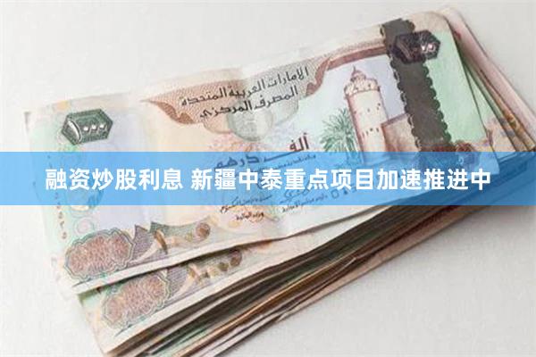 融资炒股利息 新疆中泰重点项目加速推进中