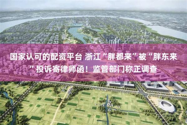 国家认可的配资平台 浙江“胖都来”被“胖东来”投诉寄律师函！监管部门称正调查