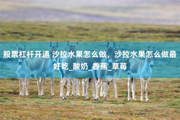 股票杠杆开通 沙拉水果怎么做，沙拉水果怎么做最好吃_酸奶_香蕉_草莓