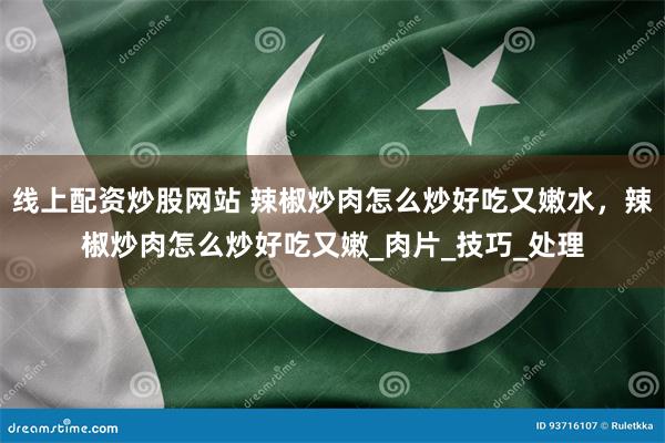 线上配资炒股网站 辣椒炒肉怎么炒好吃又嫩水，辣椒炒肉怎么炒好吃又嫩_肉片_技巧_处理
