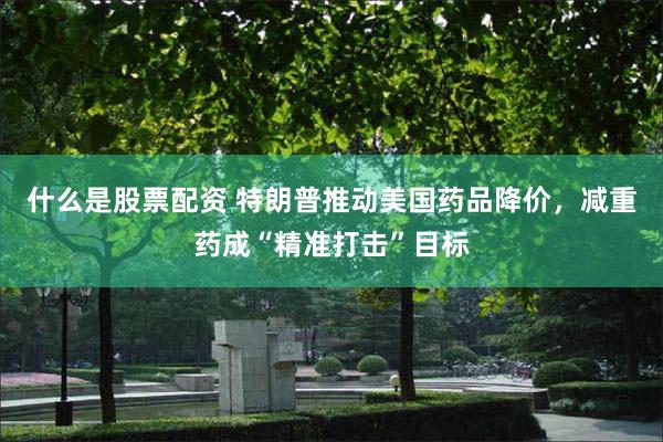 什么是股票配资 特朗普推动美国药品降价，减重药成“精准打击”目标