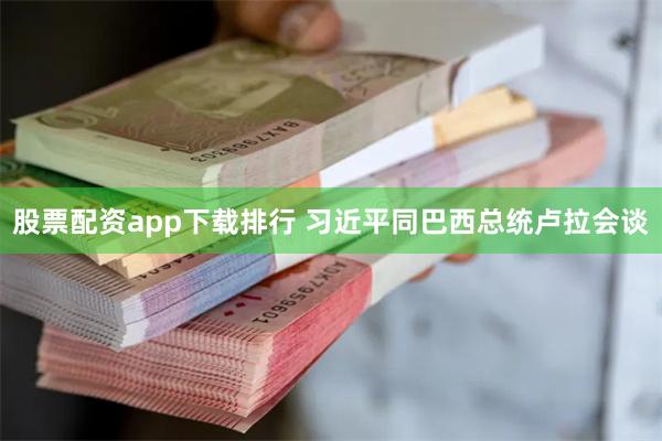 股票配资app下载排行 习近平同巴西总统卢拉会谈